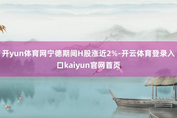 开yun体育网宁德期间H股涨近2%-开云体育登录入口kaiyun官网首页
